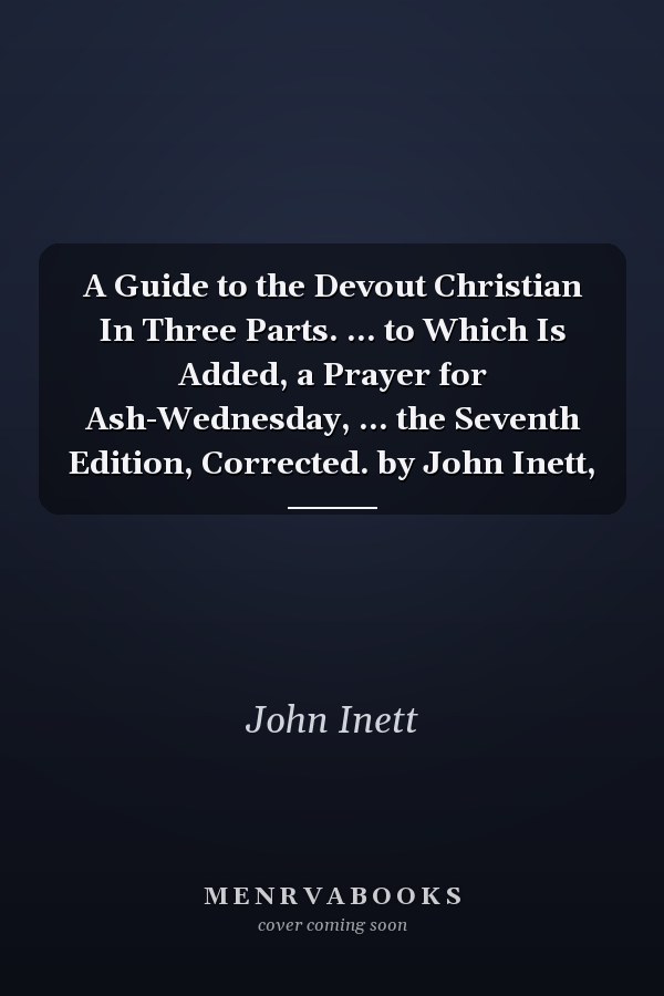A Guide to the Devout Christian In Three Parts. ... to Which Is Added, a Prayer for Ash-Wednesday, ... the Seventh Edition, Corrected. by John Inett,