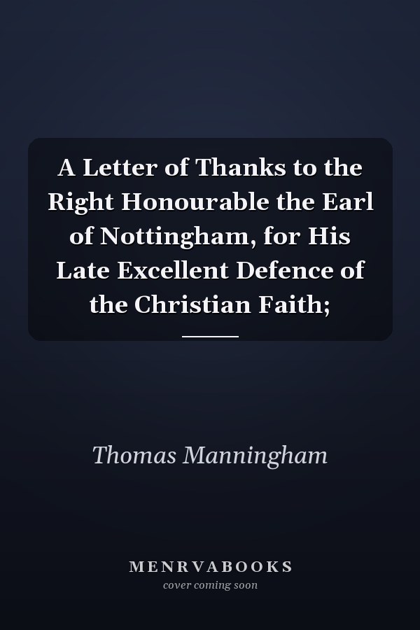 A Letter of Thanks to the Right Honourable the Earl of Nottingham, for His Late Excellent Defence of the Christian Faith;