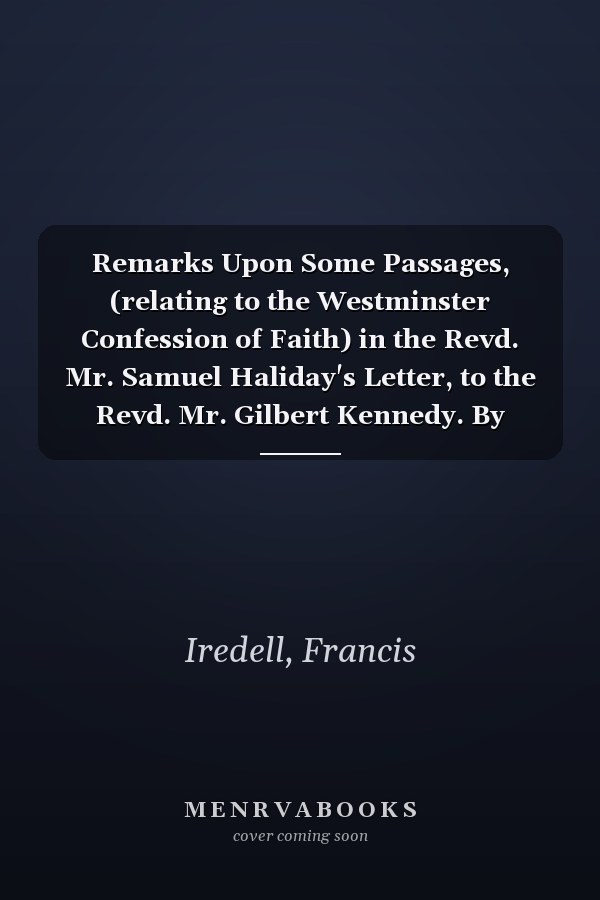 Remarks Upon Some Passages, (relating to the Westminster Confession of Faith) in the Revd. Mr. Samuel Haliday's Letter, to the Revd. Mr. Gilbert Kennedy. By Francis Iredell, V.D.M