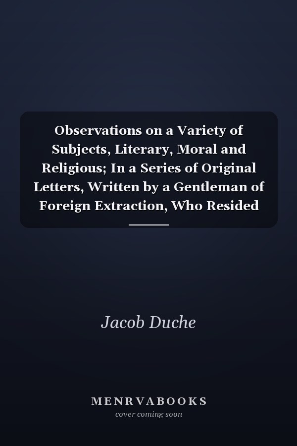 Observations on a Variety of Subjects, Literary, Moral and Religious; In a Series of Original Letters, Written by a Gentleman of Foreign Extraction, Who Resided Some Time in Philadelphia