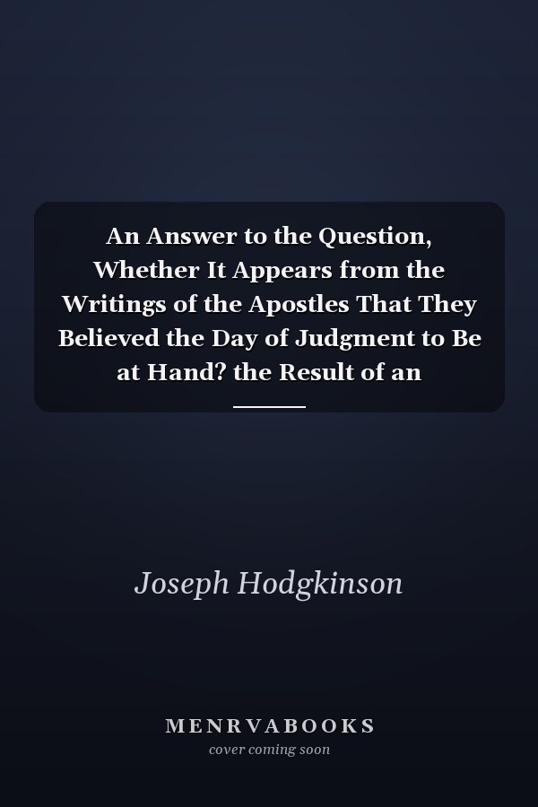 An Answer to the Question, Whether It Appears from the Writings of the Apostles That They Believed the Day of Judgment to Be at Hand? the Result of an Examination Into Several Parts of the New Testament