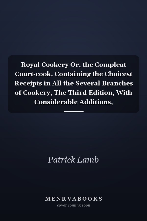 Royal Cookery Or, the Compleat Court-cook. Containing the Choicest Receipts in All the Several Branches of Cookery, The Third Edition, With Considerable Additions,