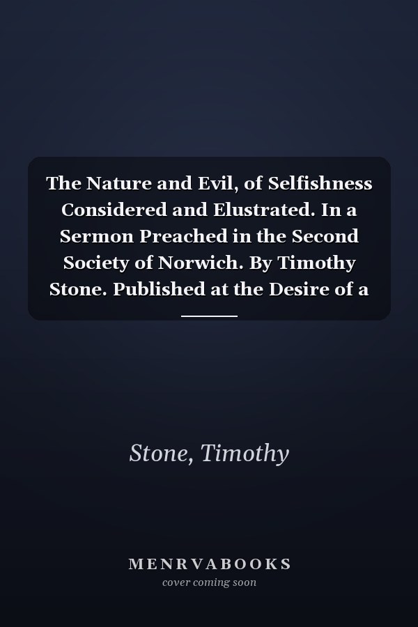The Nature and Evil, of Selfishness Considered and Elustrated. In a Sermon Preached in the Second Society of Norwich. By Timothy Stone. Published at the Desire of a Number of the Hearers
