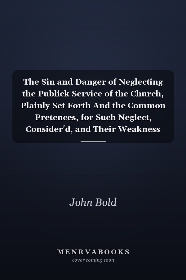 The Sin and Danger of Neglecting the Publick Service of the Church, Plainly Set Forth And the Common Pretences, for Such Neglect, Consider'd, and Their Weakness Expos'd. by a Presbyter of the Church of England. the Second Edition