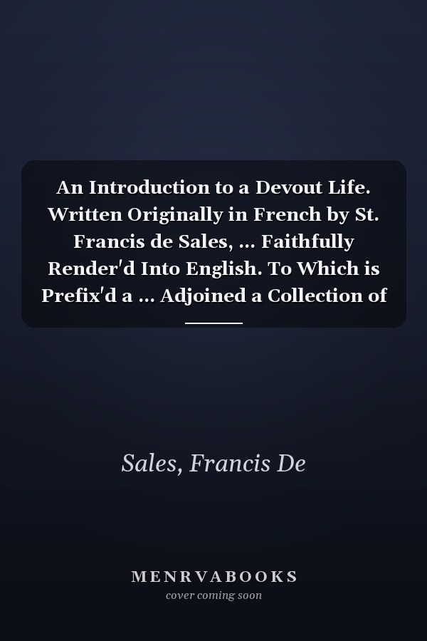 An Introduction to a Devout Life. Written Originally in French by St. Francis de Sales, ... Faithfully Render'd Into English. To Which is Prefix'd a ... Adjoined a Collection of his Choicest Maxims.