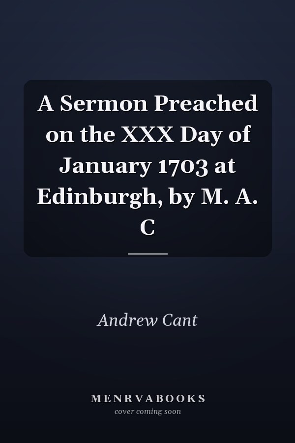 A Sermon Preached on the XXX Day of January 1703 at Edinburgh, by M. A. C