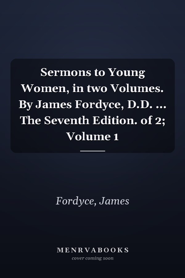 Sermons to Young Women, in two Volumes. By James Fordyce, D.D. ... The Seventh Edition. of 2; Volume 1