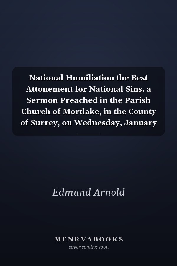 National Humiliation the Best Attonement for National Sins. a Sermon Preached in the Parish Church of Mortlake, in the County of Surrey, on Wednesday, January 9th, 1739. ... by Edmund Arnold,