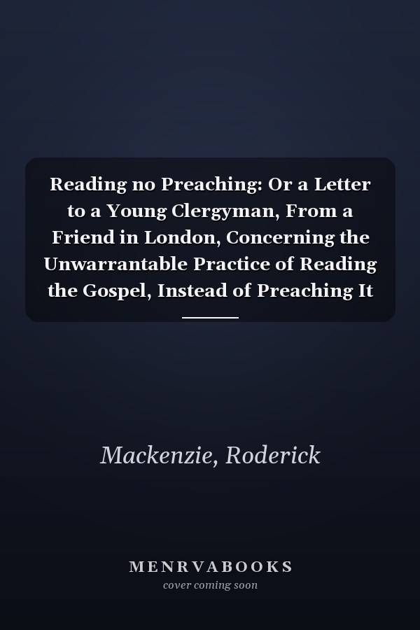 Reading no Preaching: Or a Letter to a Young Clergyman, From a Friend in London, Concerning the Unwarrantable Practice of Reading the Gospel, Instead of Preaching It
