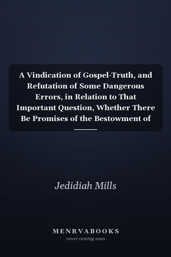 A Vindication of Gospel-Truth, and Refutation of Some Dangerous Errors, in Relation to That Important Question, Whether There Be Promises of the Bestowment of Special Grace, Made in Scripture to the Unregenerate