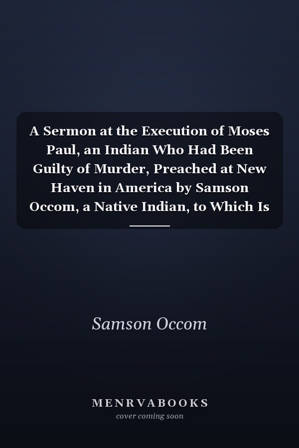 A Sermon at the Execution of Moses Paul, an Indian Who Had Been Guilty of Murder, Preached at New Haven in America by Samson Occom, a Native Indian, to Which Is Added a Short Account of the Late Spread of the Gospel, Among the Indians a