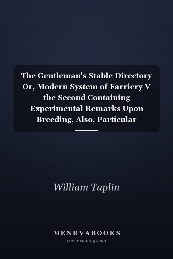 The Gentleman's Stable Directory Or, Modern System of Farriery V the Second Containing Experimental Remarks Upon Breeding, Also, Particular Instructions for the General Management of Hunters and Road Horses: The Fourth Ed V 2 of 2