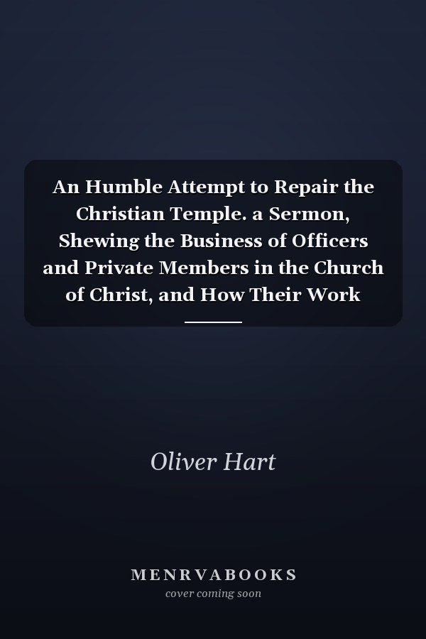 An Humble Attempt to Repair the Christian Temple. a Sermon, Shewing the Business of Officers and Private Members in the Church of Christ, and How Their Work Should Be Performed