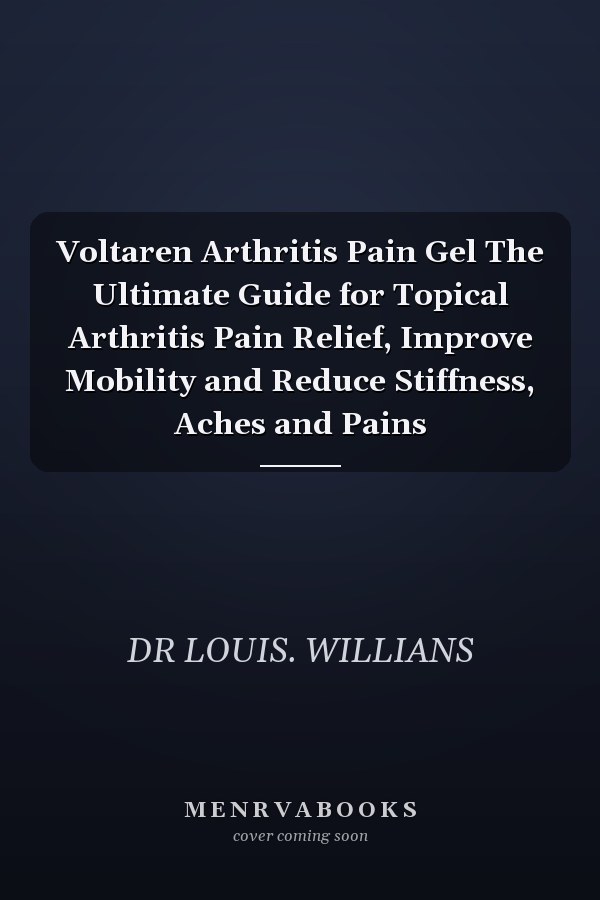 Voltaren Arthritis Pain Gel The Ultimate Guide for Topical Arthritis Pain Relief, Improve Mobility and Reduce Stiffness, Aches and Pains