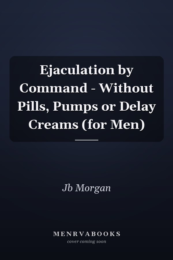 Ejaculation by Command - Without Pills, Pumps or Delay Creams (for Men)