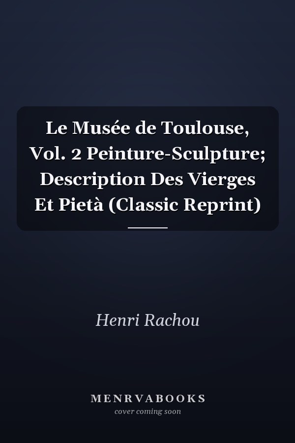 Le Musée de Toulouse, Vol. 2 Peinture-Sculpture; Description Des Vierges Et Pietà (Classic Reprint)