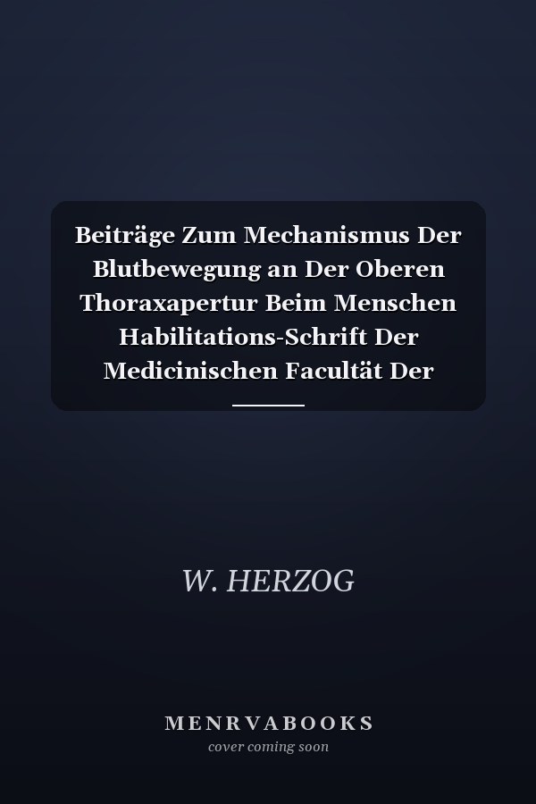 Beiträge Zum Mechanismus Der Blutbewegung an Der Oberen Thoraxapertur Beim Menschen Habilitations-Schrift Der Medicinischen Facultät Der Ludwig-Maximilians-Universität Zu München Zur Erlangung Der Venia Legendi (Classic Reprint)