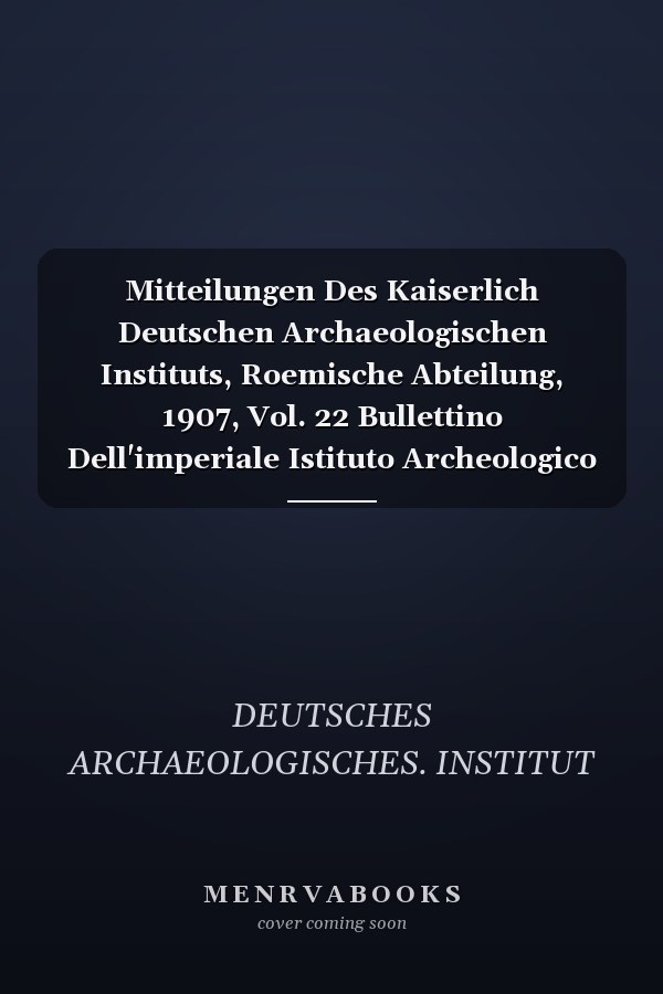 Mitteilungen Des Kaiserlich Deutschen Archaeologischen Instituts, Roemische Abteilung, 1907, Vol. 22 Bullettino Dell'imperiale Istituto Archeologico Germanico, Sezione Romana, 1907 (Classic Reprint)