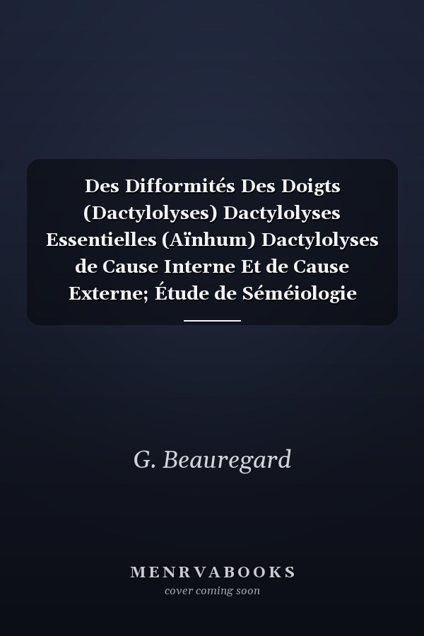 Des Difformités Des Doigts (Dactylolyses) Dactylolyses Essentielles (Aïnhum) Dactylolyses de Cause Interne Et de Cause Externe; Étude de Séméiologie (Classic Reprint)