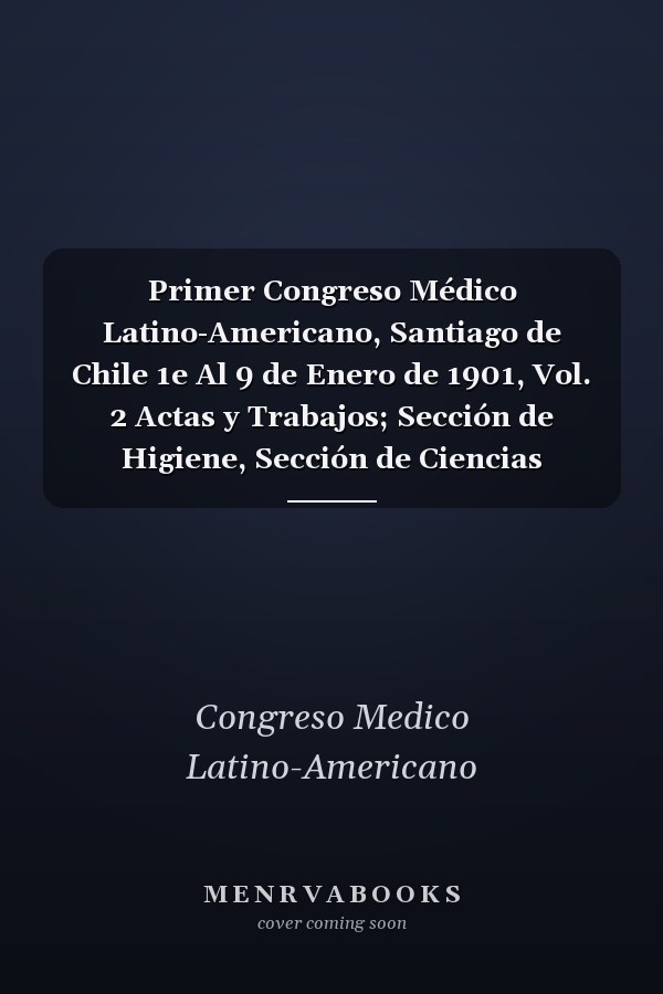 Primer Congreso Médico Latino-Americano, Santiago de Chile 1e Al 9 de Enero de 1901, Vol. 2 Actas y Trabajos; Sección de Higiene, Sección de Ciencias Naturales y Farmacia, Sección de Dentistiea (Classic Reprint)