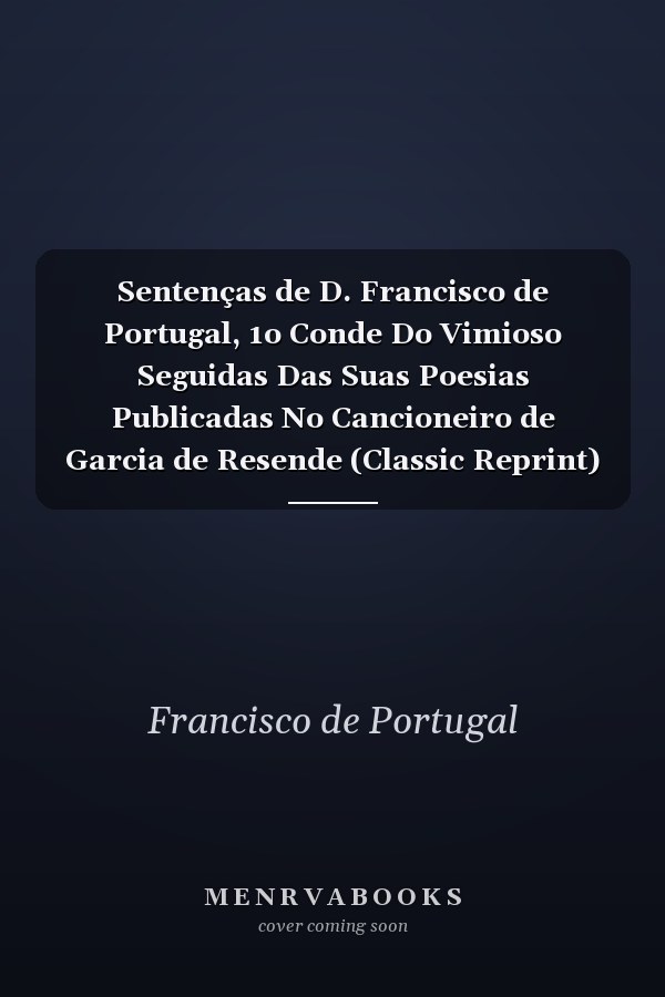 Sentenças de D. Francisco de Portugal, 1o Conde Do Vimioso Seguidas Das Suas Poesias Publicadas No Cancioneiro de Garcia de Resende (Classic Reprint)