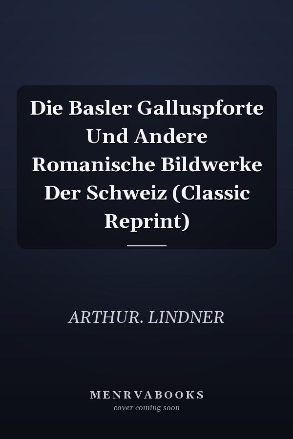 Die Basler Galluspforte Und Andere Romanische Bildwerke Der Schweiz (Classic Reprint)