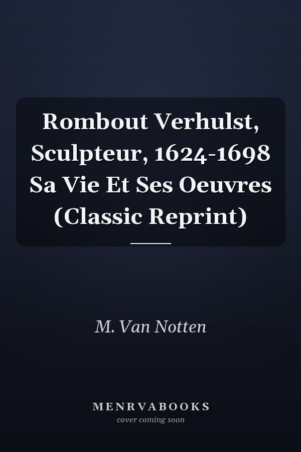 Rombout Verhulst, Sculpteur, 1624-1698 Sa Vie Et Ses Oeuvres (Classic Reprint)