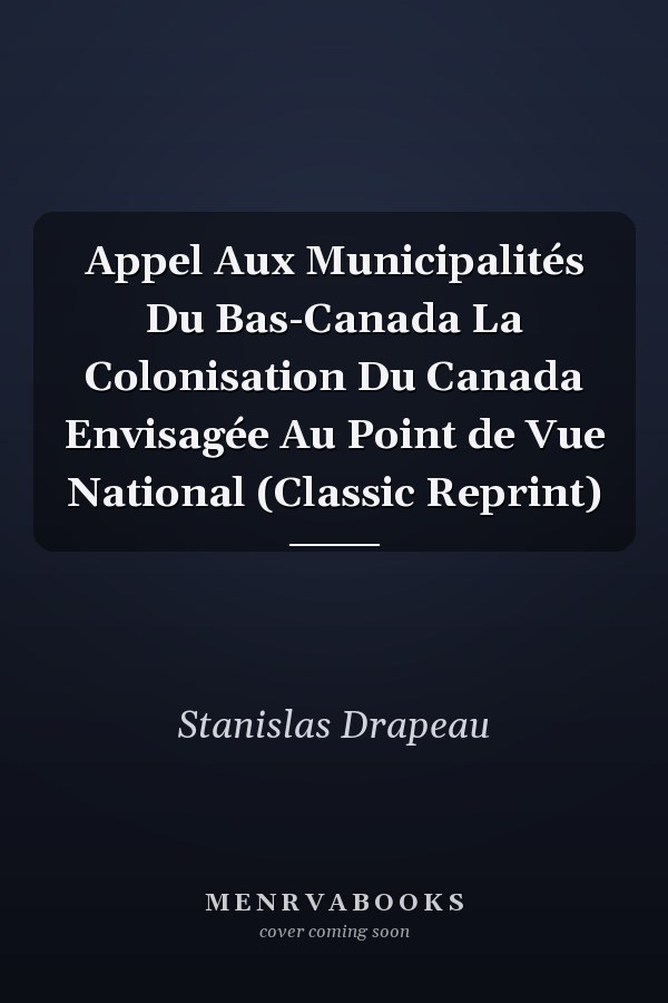 Appel Aux Municipalités Du Bas-Canada La Colonisation Du Canada Envisagée Au Point de Vue National (Classic Reprint)