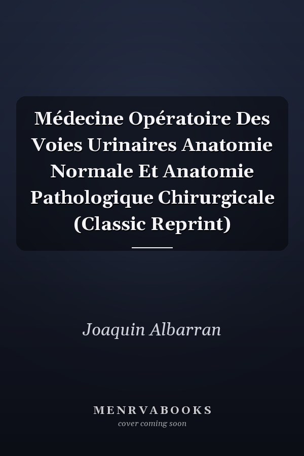 Médecine Opératoire Des Voies Urinaires Anatomie Normale Et Anatomie Pathologique Chirurgicale (Classic Reprint)