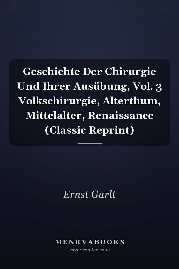 Geschichte Der Chirurgie Und Ihrer Ausübung, Vol. 3 Volkschirurgie, Alterthum, Mittelalter, Renaissance (Classic Reprint)