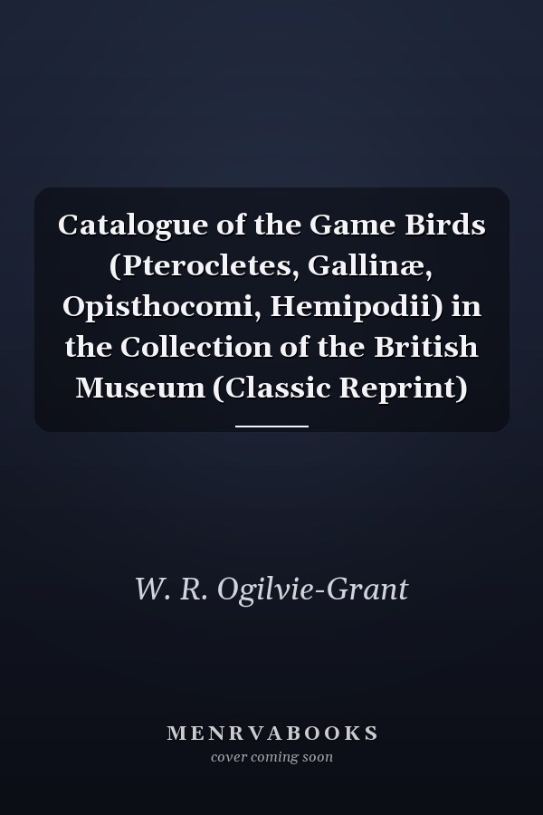 Catalogue of the Game Birds (Pterocletes, Gallinæ, Opisthocomi, Hemipodii) in the Collection of the British Museum (Classic Reprint)