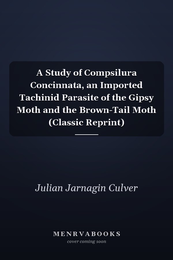 A Study of Compsilura Concinnata, an Imported Tachinid Parasite of the Gipsy Moth and the Brown-Tail Moth (Classic Reprint)