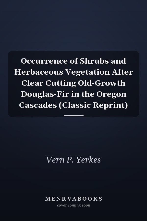 Occurrence of Shrubs and Herbaceous Vegetation After Clear Cutting Old-Growth Douglas-Fir in the Oregon Cascades (Classic Reprint)