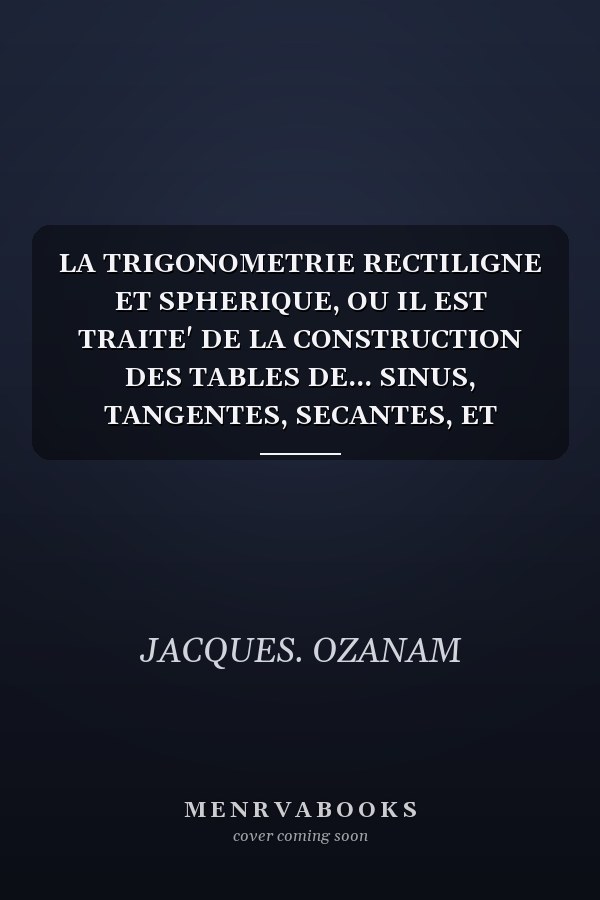 LA TRIGONOMETRIE RECTILIGNE ET SPHERIQUE, OU IL EST TRAITE' DE LA CONSTRUCTION DES TABLES DE... SINUS, TANGENTES, SECANTES, ET LOGARITHMES - de l'u