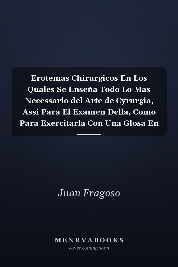 Erotemas Chirurgicos En Los Quales Se Enseña Todo Lo Mas Necessario del Arte de Cyrurgia, Assi Para El Examen Della, Como Para Exercitarla Con Una Glosa En Que Se Contienen Muchas Cosas de Curiosidad Y Doctrina (Classic Reprint)