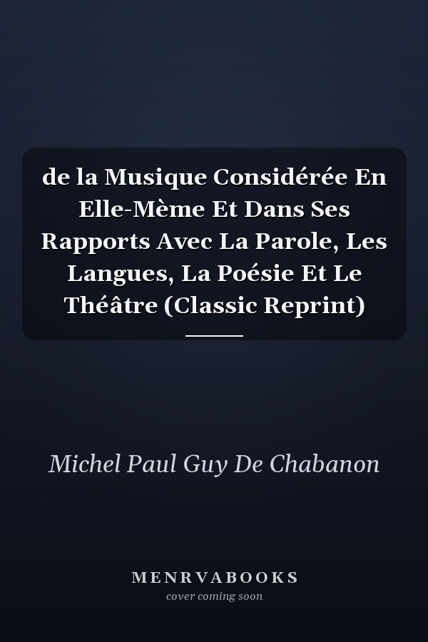 de la Musique Considérée En Elle-Mème Et Dans Ses Rapports Avec La Parole, Les Langues, La Poésie Et Le Théâtre (Classic Reprint)