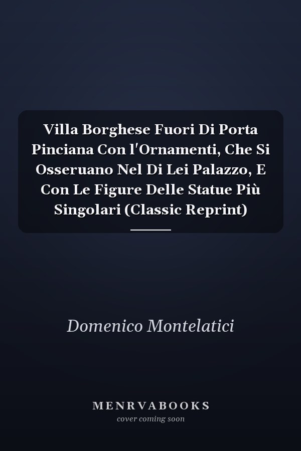 Villa Borghese Fuori Di Porta Pinciana Con l'Ornamenti, Che Si Osseruano Nel Di Lei Palazzo, E Con Le Figure Delle Statue Più Singolari (Classic Reprint)