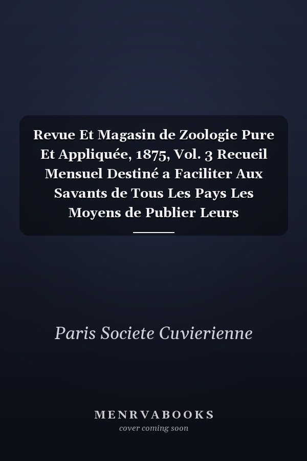 Revue Et Magasin de Zoologie Pure Et Appliquée, 1875, Vol. 3 Recueil Mensuel Destiné a Faciliter Aux Savants de Tous Les Pays Les Moyens de Publier Leurs Observations de Zoologie Pure Et Appliquée a l'Industrie Et a l'Agriculture, Leurs Travaux de Pal