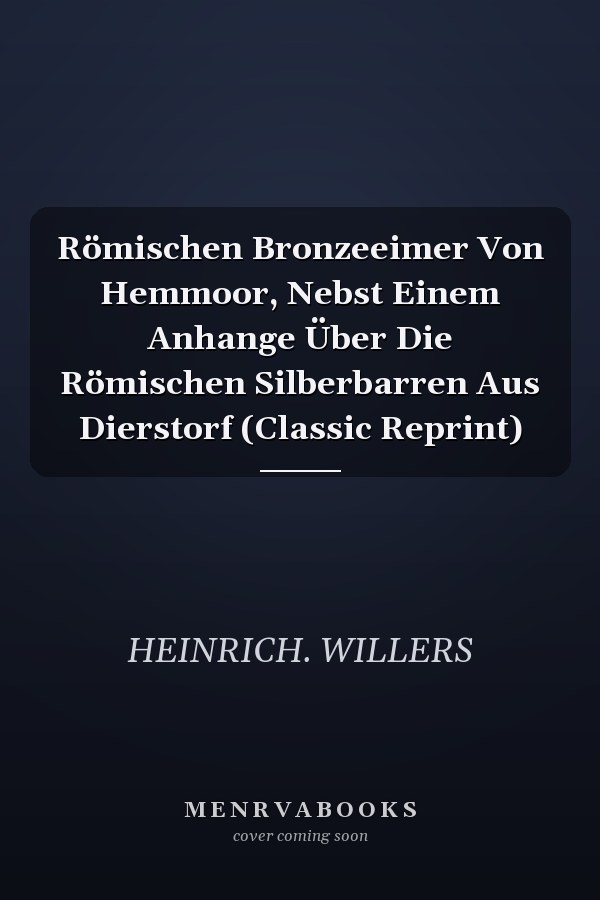 Römischen Bronzeeimer Von Hemmoor, Nebst Einem Anhange Über Die Römischen Silberbarren Aus Dierstorf (Classic Reprint)