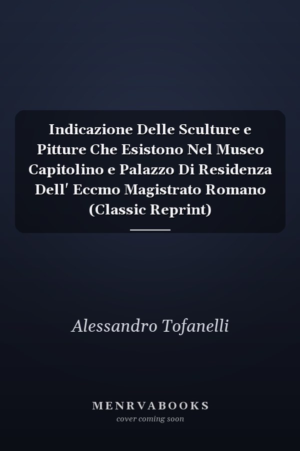 Indicazione Delle Sculture e Pitture Che Esistono Nel Museo Capitolino e Palazzo Di Residenza Dell' Eccmo Magistrato Romano (Classic Reprint)