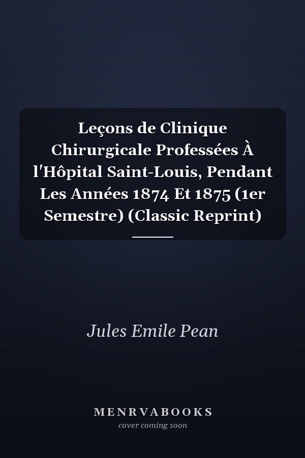 Leçons de Clinique Chirurgicale Professées À l'Hôpital Saint-Louis, Pendant Les Années 1874 Et 1875 (1er Semestre) (Classic Reprint)