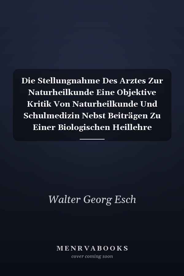 Die Stellungnahme Des Arztes Zur Naturheilkunde Eine Objektive Kritik Von Naturheilkunde Und Schulmedizin Nebst Beiträgen Zu Einer Biologischen Heillehre (Classic Reprint)