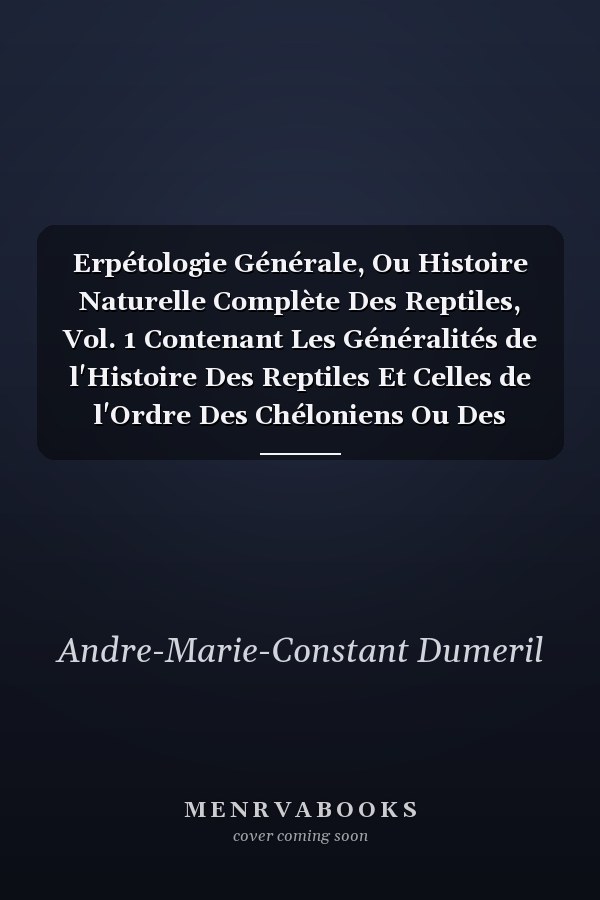 Erpétologie Générale, Ou Histoire Naturelle Complète Des Reptiles, Vol. 1 Contenant Les Généralités de l'Histoire Des Reptiles Et Celles de l'Ordre Des Chéloniens Ou Des Tortues (Classic Reprint)