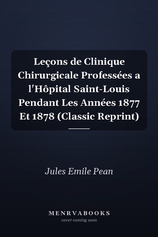 Leçons de Clinique Chirurgicale Professées a l'Hôpital Saint-Louis Pendant Les Années 1877 Et 1878 (Classic Reprint)