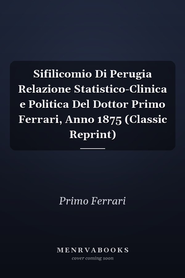 Sifilicomio Di Perugia Relazione Statistico-Clinica e Politica Del Dottor Primo Ferrari, Anno 1875 (Classic Reprint)