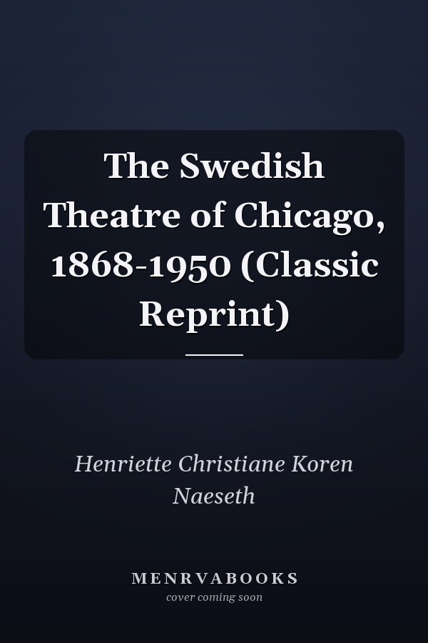 The Swedish Theatre of Chicago, 1868-1950 (Classic Reprint)