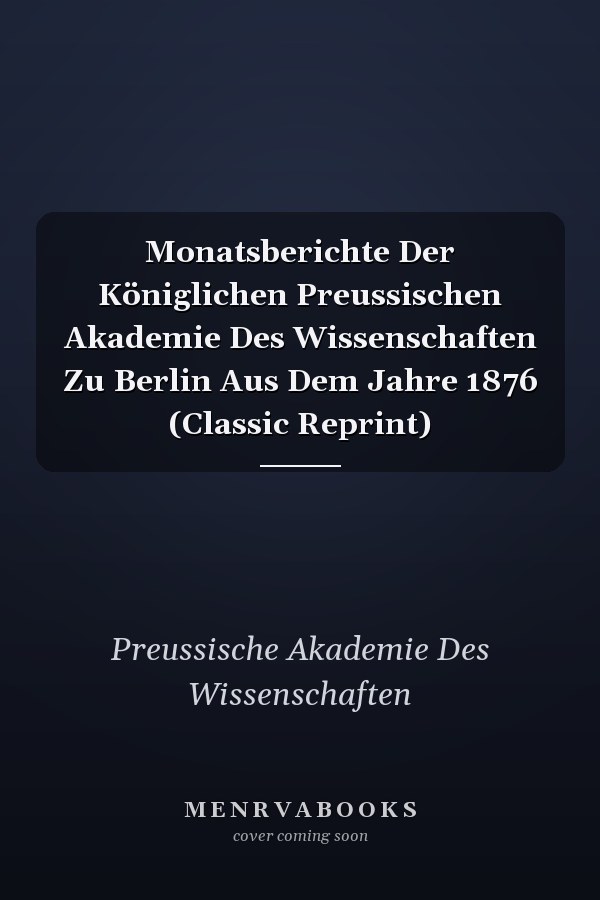 Monatsberichte Der Königlichen Preussischen Akademie Des Wissenschaften Zu Berlin Aus Dem Jahre 1876 (Classic Reprint)