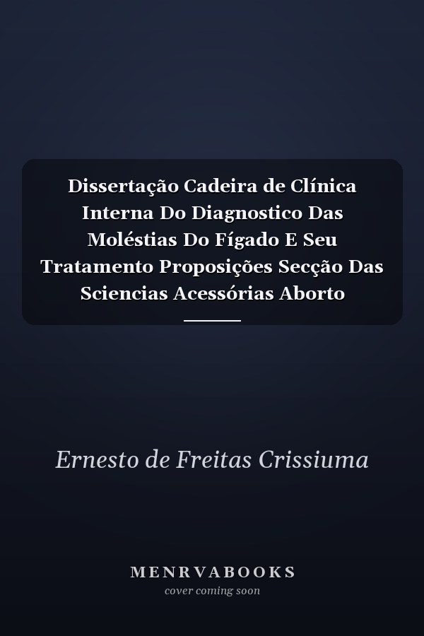 Dissertação Cadeira de Clínica Interna Do Diagnostico Das Moléstias Do Fígado E Seu Tratamento Proposições Secção Das Sciencias Acessórias Aborto Criminoso; Secção Das Sciencias Chirurgicas Hemorrhagias Puerperaes; Secção Das Sciencias Medi