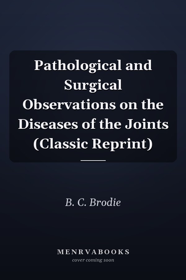 Pathological and Surgical Observations on the Diseases of the Joints (Classic Reprint)