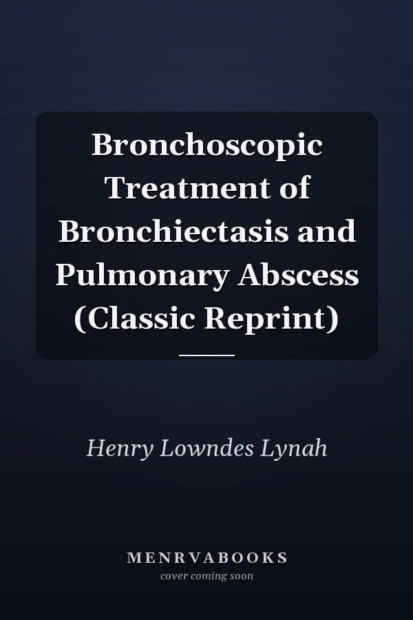 Bronchoscopic Treatment of Bronchiectasis and Pulmonary Abscess (Classic Reprint)